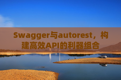 Swagger与autorest，构建高效API的利器组合